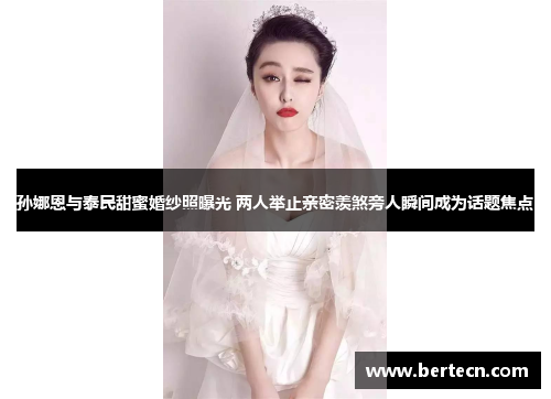 孙娜恩与泰民甜蜜婚纱照曝光 两人举止亲密羡煞旁人瞬间成为话题焦点